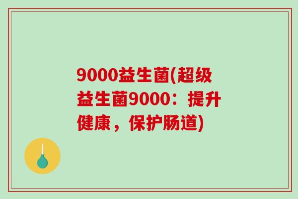 9000益生菌(超级益生菌9000：提升健康，保护肠道)