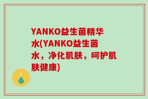 YANKO益生菌精华水(YANKO益生菌水，净化，呵护健康)
