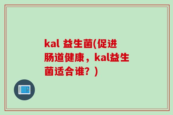 kal 益生菌(促进肠道健康，kal益生菌适合谁？)
