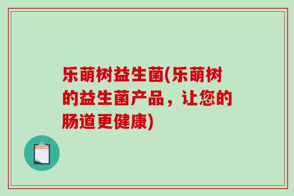 乐萌树益生菌(乐萌树的益生菌产品，让您的肠道更健康)