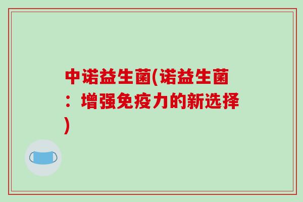 中诺益生菌(诺益生菌：增强免疫力的新选择)