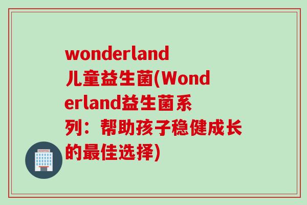 wonderland儿童益生菌(Wonderland益生菌系列：帮助孩子稳健成长的最佳选择)