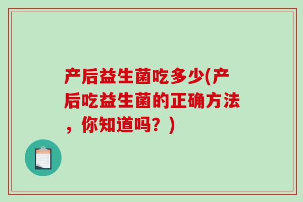 产后益生菌吃多少(产后吃益生菌的正确方法，你知道吗？)
