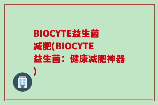 BIOCYTE益生菌(BIOCYTE益生菌：健康神器)
