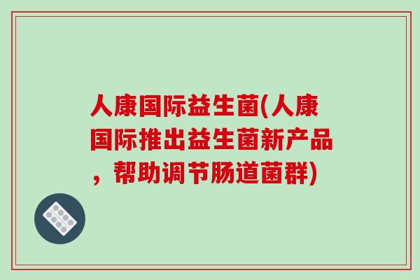 人康国际益生菌(人康国际推出益生菌新产品，帮助调节肠道菌群)