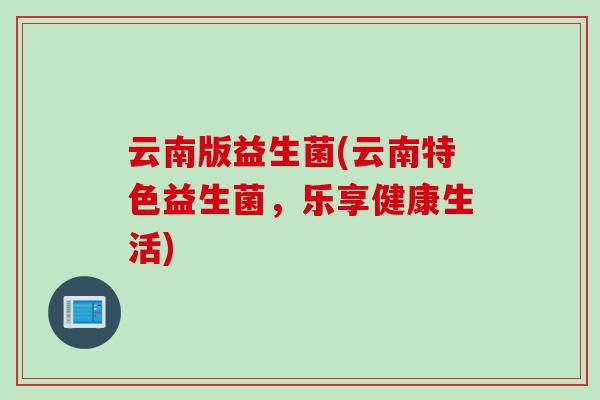 云南版益生菌(云南特色益生菌，乐享健康生活)