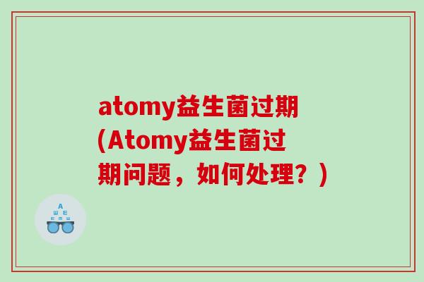 atomy益生菌过期(Atomy益生菌过期问题，如何处理？)