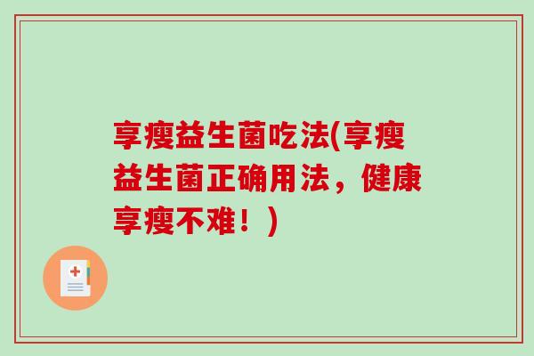 享瘦益生菌吃法(享瘦益生菌正确用法，健康享瘦不难！)