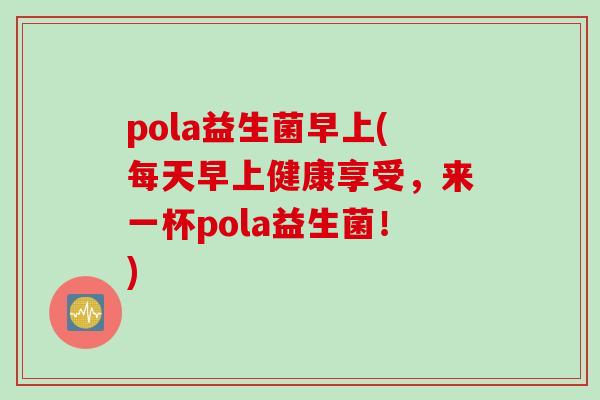 pola益生菌早上(每天早上健康享受，来一杯pola益生菌！)