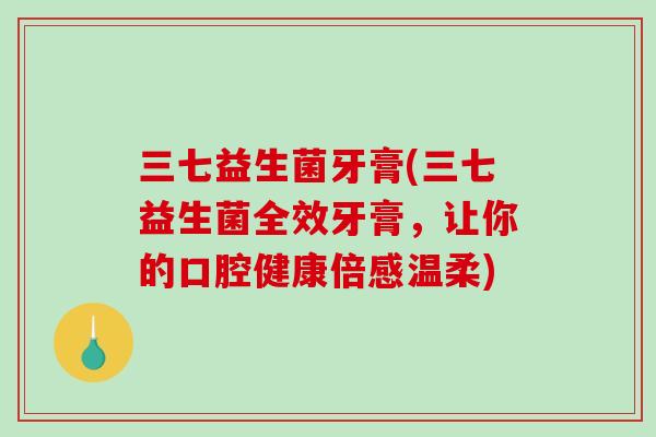 三七益生菌牙膏(三七益生菌全效牙膏，让你的口腔健康倍感温柔)
