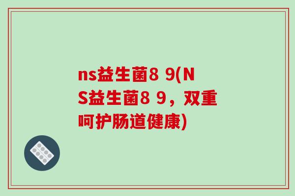 ns益生菌8 9(NS益生菌8 9，双重呵护肠道健康)