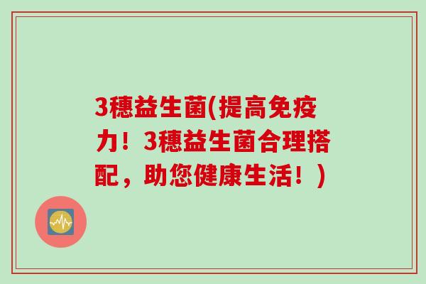 3穗益生菌(提高免疫力！3穗益生菌合理搭配，助您健康生活！)