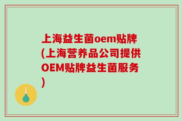 上海益生菌oem贴牌(上海营养品公司提供OEM贴牌益生菌服务)