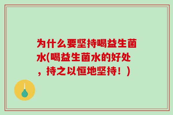 为什么要坚持喝益生菌水(喝益生菌水的好处,持之以恒地坚持!) 为什么要坚持喝益生菌水(喝益生菌水的好处,持之以恒地坚持!)