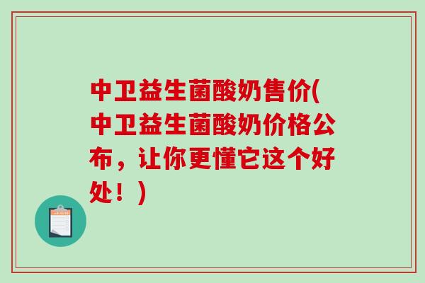 中卫益生菌酸奶售价(中卫益生菌酸奶价格公布,让你更懂它这个好处!) 中卫益生菌酸奶售价(中卫益生菌酸奶价格公布,让你更懂它这个好处!)