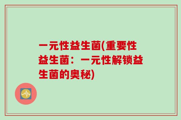 一元性益生菌(重要性益生菌:一元性解锁益生菌的奥秘) 一元性益生菌(重要性益生菌:一元性解锁益生菌的奥秘)