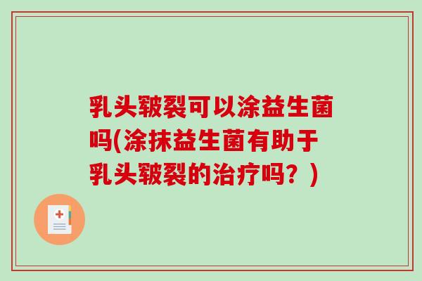 乳头皲裂可以涂益生菌吗(涂抹益生菌有助于乳头皲裂的治疗吗？)