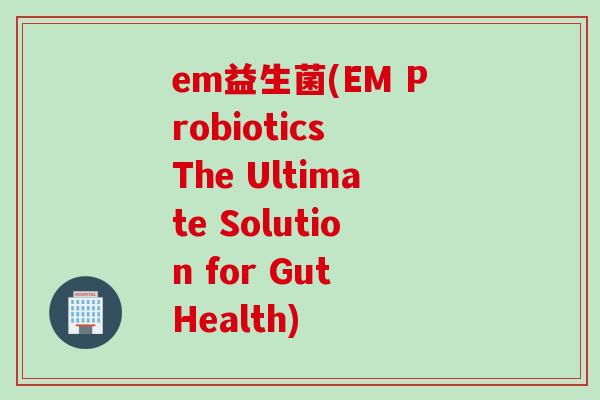 em益生菌(EM Probiotics The Ultimate Solution for Gut Health)