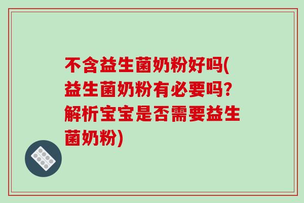 不含益生菌奶粉好吗(益生菌奶粉有必要吗?解析宝宝是否需要益生菌奶粉) 不含益生菌奶粉好吗(益生菌奶粉有必要吗?解析宝宝是否需要益生菌奶粉)