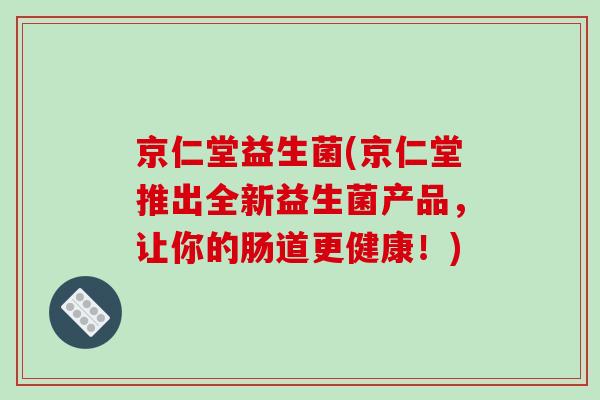 京仁堂益生菌(京仁堂推出全新益生菌产品，让你的肠道更健康！)