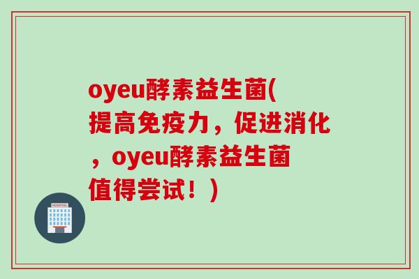 oyeu酵素益生菌(提高力，促进消化，oyeu酵素益生菌值得尝试！)