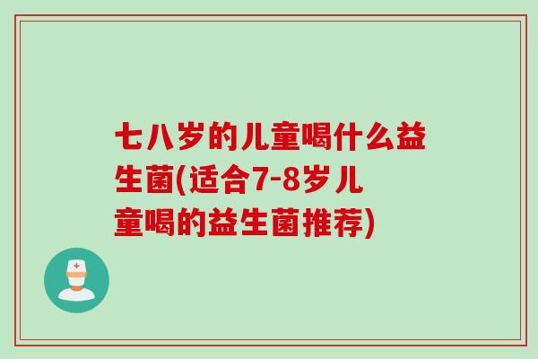 七八岁的儿童喝什么益生菌(适合7-8岁儿童喝的益生菌推荐)