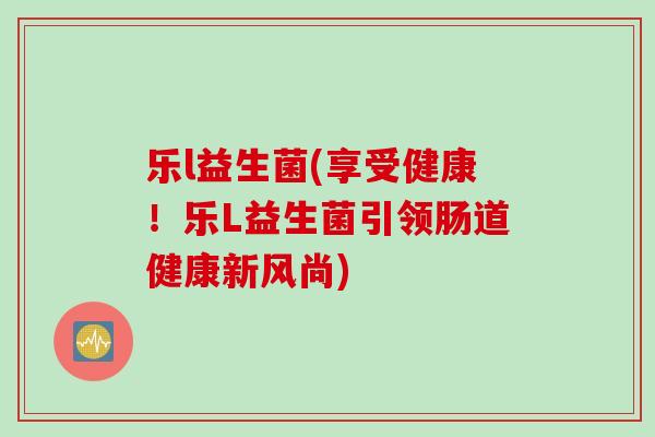 乐l益生菌(享受健康！乐L益生菌引领肠道健康新风尚)