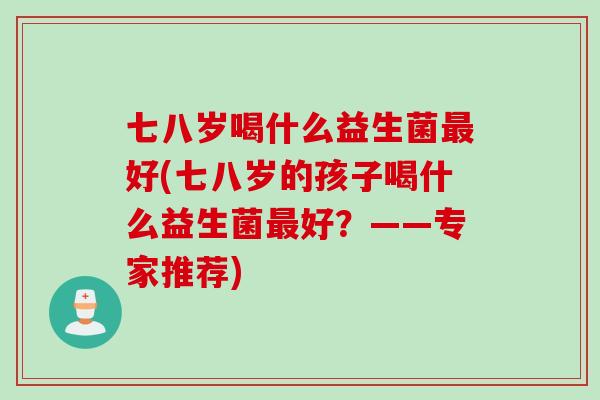 七八岁喝什么益生菌最好(七八岁的孩子喝什么益生菌最好？——专家推荐)
