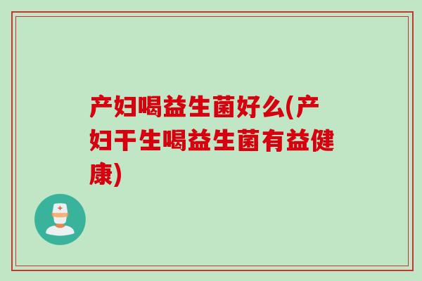 产妇喝益生菌好么(产妇干生喝益生菌有益健康)