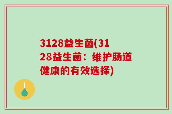 3128益生菌(3128益生菌:维护肠道健康的有效选择) 3128益生菌(3128益生菌:维护肠道健康的有效选择)