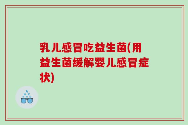 乳儿感冒吃益生菌(用益生菌缓解婴儿感冒症状)