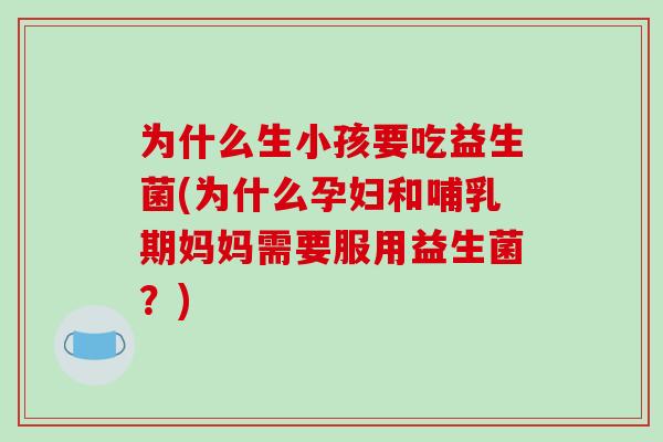 为什么生小孩要吃益生菌(为什么孕妇和哺乳期妈妈需要服用益生菌？)