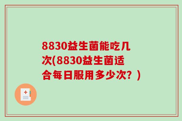 8830益生菌能吃几次(8830益生菌适合每日服用多少次?) 8830益生菌能吃几次(8830益生菌适合每日服用多少次?)