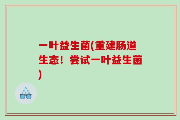 一叶益生菌(重建肠道生态！尝试一叶益生菌)