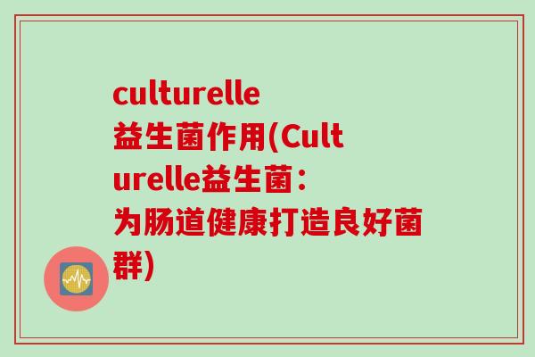 culturelle益生菌作用(Culturelle益生菌：为肠道健康打造良好菌群)