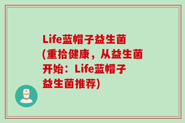 Life蓝帽子益生菌(重拾健康,从益生菌开始:Life蓝帽子益生菌推荐) Life蓝帽子益生菌(重拾健康,从益生菌开始:Life蓝帽子益生菌推荐)