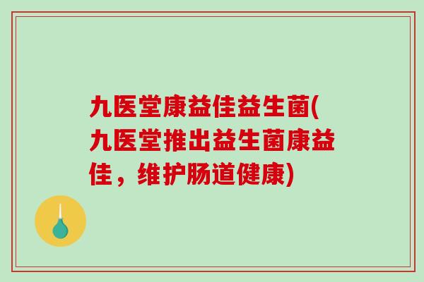 九医堂康益佳益生菌(九医堂推出益生菌康益佳,维护肠道健康) 九医堂康益佳益生菌(九医堂推出益生菌康益佳,维护肠道健康)
