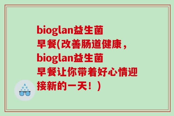 bioglan益生菌早餐(改善肠道健康,bioglan益生菌早餐让你带着好心情迎接新的一天!) bioglan益生菌早餐(改善肠道健康,bioglan益生菌早餐让你带着好心情迎接新的一天!)