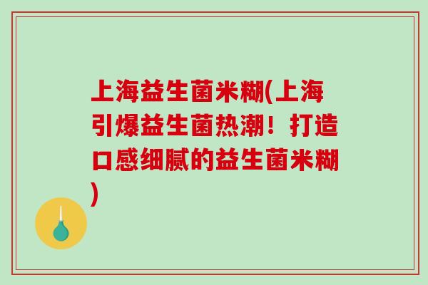 上海益生菌米糊(上海引爆益生菌热潮！打造口感细腻的益生菌米糊)