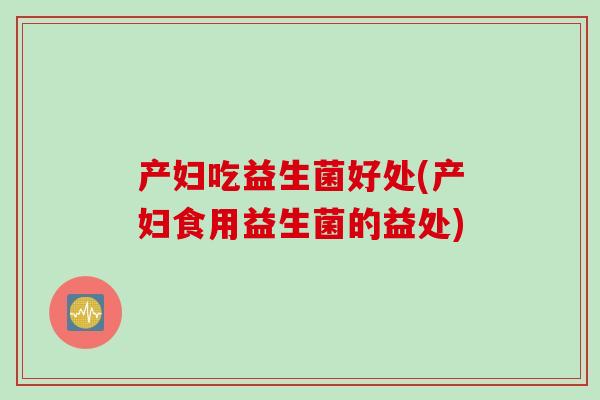 产妇吃益生菌好处(产妇食用益生菌的益处)