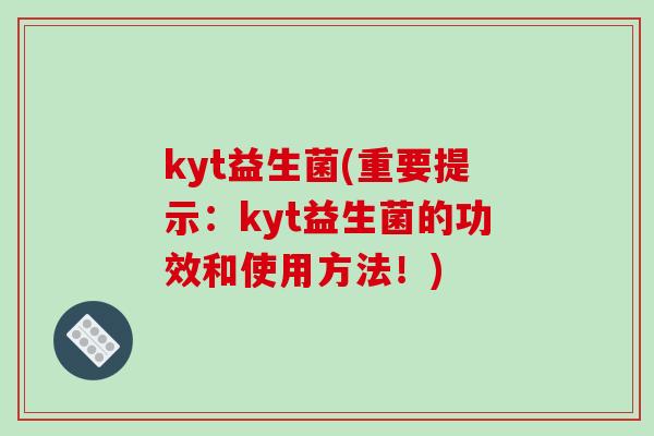 kyt益生菌(重要提示:kyt益生菌的功效和使用方法!) kyt益生菌(重要提示:kyt益生菌的功效和使用方法!)
