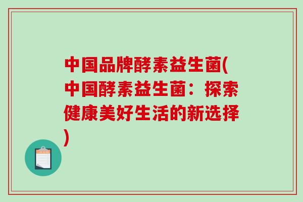 中国品牌酵素益生菌(中国酵素益生菌：探索健康美好生活的新选择)