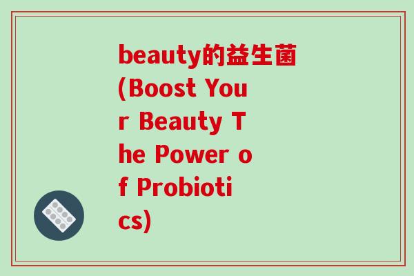 beauty的益生菌(Boost Your Beauty The Power of Probiotics)