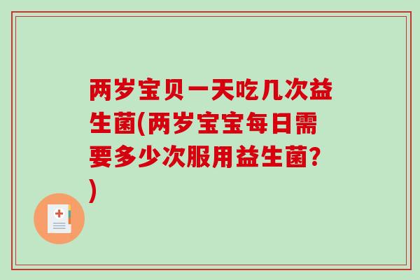 两岁宝贝一天吃几次益生菌(两岁宝宝每日需要多少次服用益生菌?) 两岁宝贝一天吃几次益生菌(两岁宝宝每日需要多少次服用益生菌?)