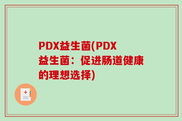 PDX益生菌(PDX益生菌:促进肠道健康的理想选择) PDX益生菌(PDX益生菌:促进肠道健康的理想选择)