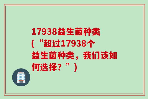 17938益生菌种类(“超过17938个益生菌种类,我们该如何选择?”) 17938益生菌种类(“超过17938个益生菌种类,我们该如何选择?”)