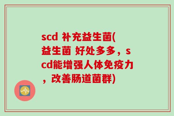 scd 补充益生菌(益生菌 好处多多,scd能增强人体力,改善肠道菌群) scd 补充益生菌(益生菌 好处多多,scd能增强人体力,改善肠道菌群)