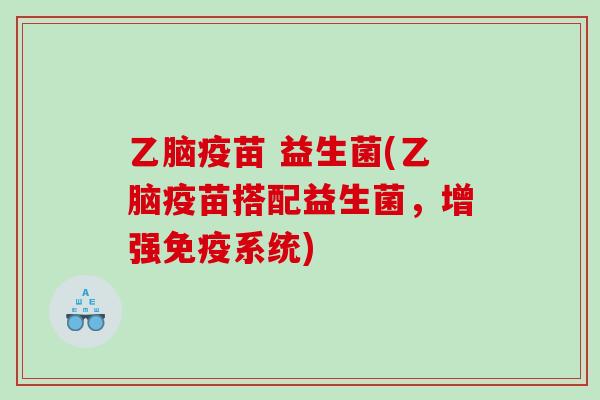 乙脑疫苗 益生菌(乙脑疫苗搭配益生菌，增强免疫系统)