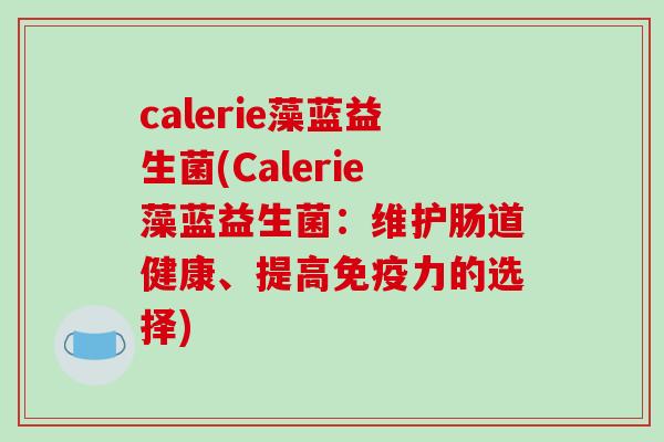 calerie藻蓝益生菌(Calerie藻蓝益生菌:维护肠道健康、提高力的选择) calerie藻蓝益生菌(Calerie藻蓝益生菌:维护肠道健康、提高力的选择)