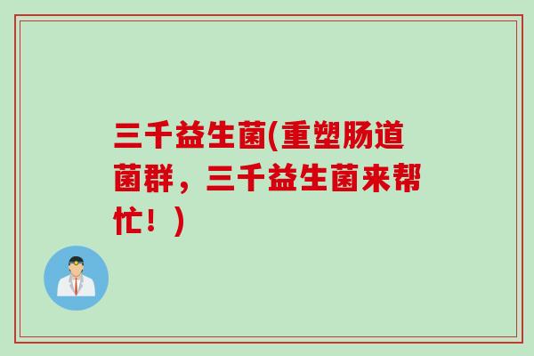 三千益生菌(重塑肠道菌群，三千益生菌来帮忙！)